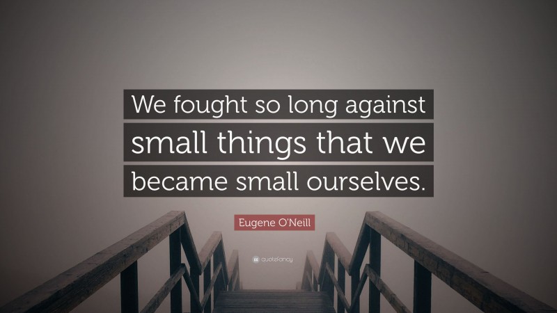 Eugene O'Neill Quote: “We fought so long against small things that we became small ourselves.”
