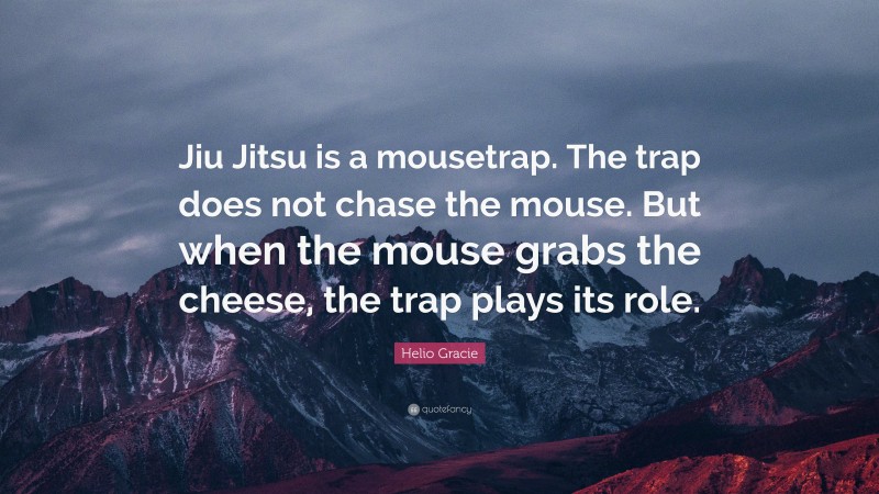 Helio Gracie Quote: “Jiu Jitsu is a mousetrap. The trap does not chase the mouse. But when the mouse grabs the cheese, the trap plays its role.”