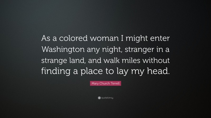 Mary Church Terrell Quote: “As a colored woman I might enter Washington any night, stranger in a strange land, and walk miles without finding a place to lay my head.”