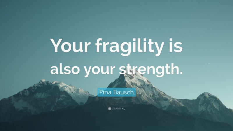Pina Bausch Quote: “Your fragility is also your strength.”