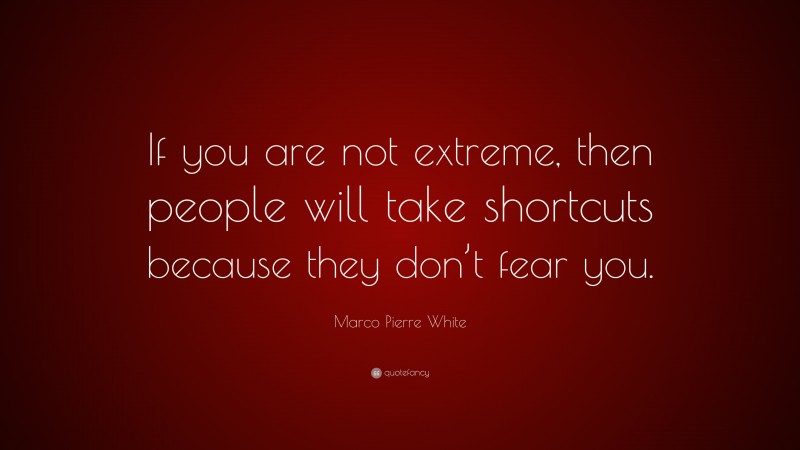 Marco Pierre White Quote: “If you are not extreme, then people will take shortcuts because they don’t fear you.”