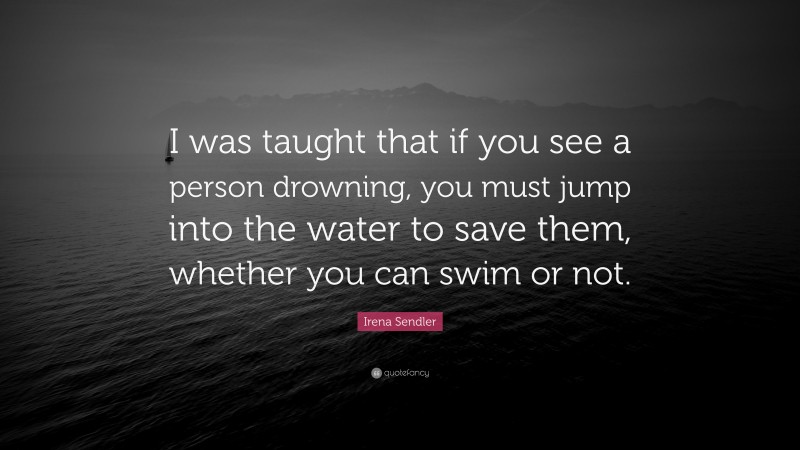 Irena Sendler Quote: “I was taught that if you see a person drowning, you must jump into the water to save them, whether you can swim or not.”