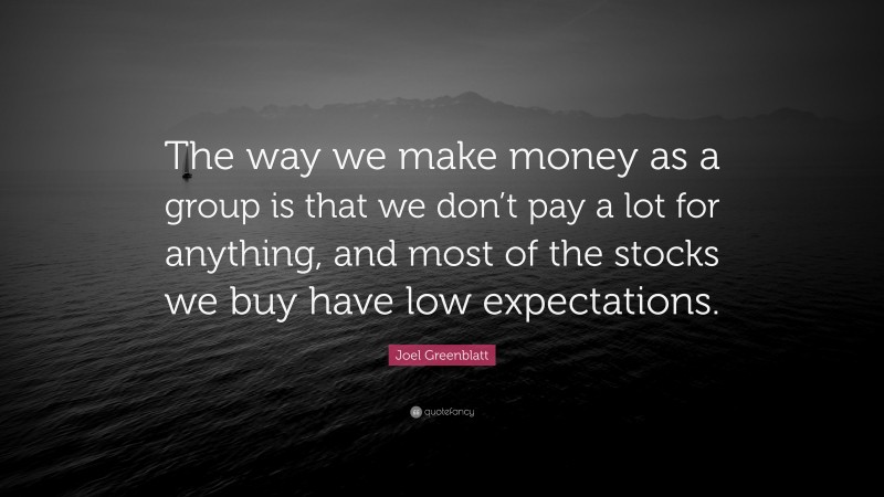 Joel Greenblatt Quote: “The way we make money as a group is that we don’t pay a lot for anything, and most of the stocks we buy have low expectations.”