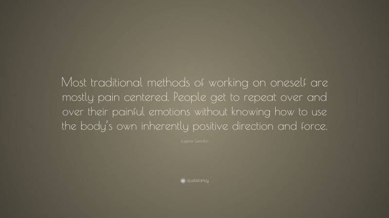 Eugene Gendlin Quote: “Most traditional methods of working on oneself are mostly pain centered. People get to repeat over and over their painful emotions without knowing how to use the body’s own inherently positive direction and force.”