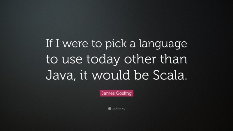 James Gosling Quote: “If I were to pick a language to use today other than Java, it would be Scala.”