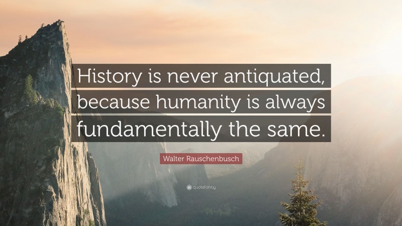 Walter Rauschenbusch Quote: “History is never antiquated, because humanity is always fundamentally the same.”
