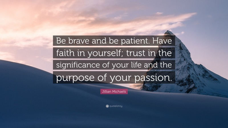 Jillian Michaels Quote: “Be brave and be patient. Have faith in yourself; trust in the significance of your life and the purpose of your passion.”