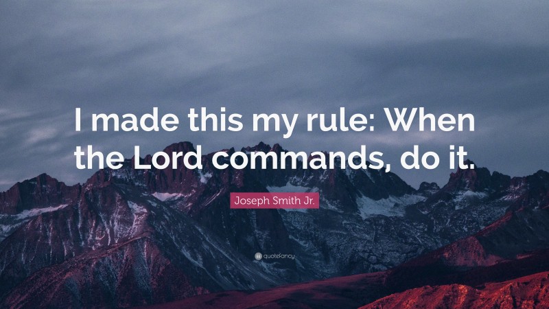 Joseph Smith Jr. Quote: “I made this my rule: When the Lord commands, do it.”