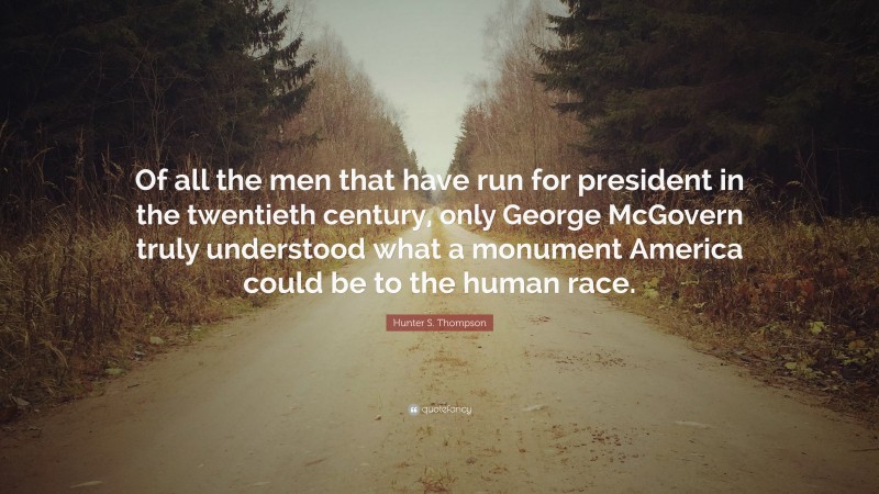 Hunter S. Thompson Quote: “Of all the men that have run for president in the twentieth century, only George McGovern truly understood what a monument America could be to the human race.”