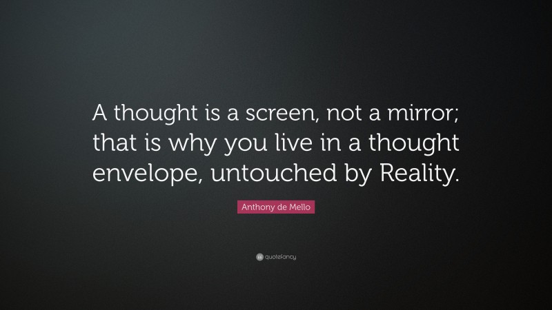 Anthony de Mello Quote: “A thought is a screen, not a mirror; that is why you live in a thought envelope, untouched by Reality.”