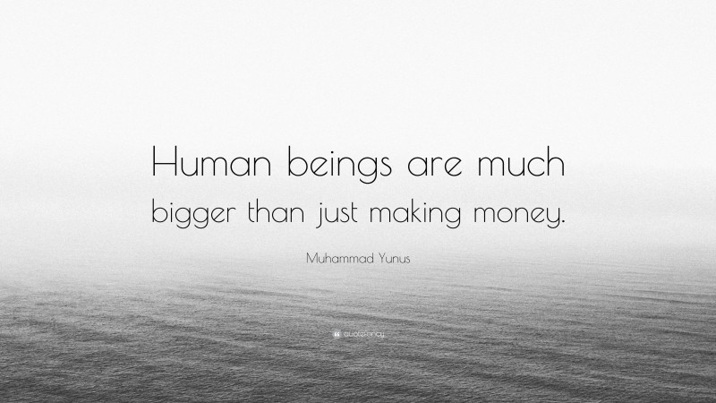 Muhammad Yunus Quote: “Human beings are much bigger than just making money.”
