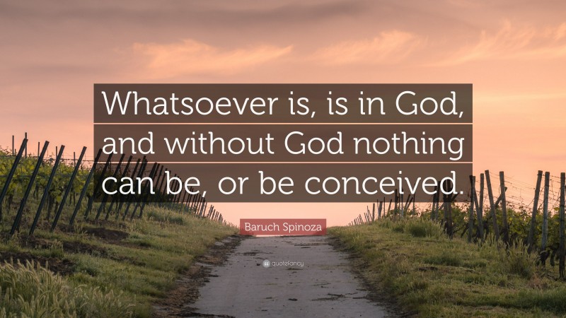 Baruch Spinoza Quote: “Whatsoever is, is in God, and without God nothing can be, or be conceived.”