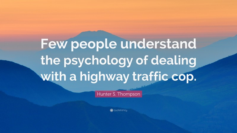 Hunter S. Thompson Quote: “Few people understand the psychology of dealing with a highway traffic cop.”