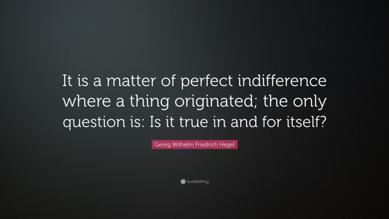Georg Wilhelm Friedrich Hegel Quote: “It is a matter of perfect indifference where a thing originated; the only question is: Is it true in and for itself?”