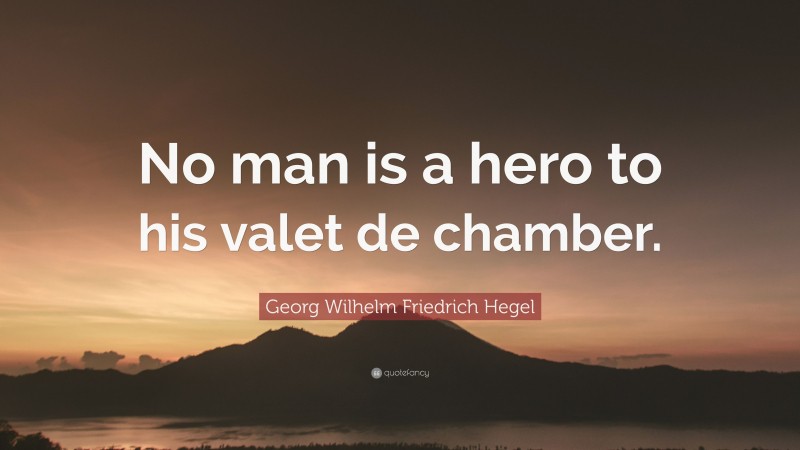 Georg Wilhelm Friedrich Hegel Quote: “No man is a hero to his valet de chamber.”