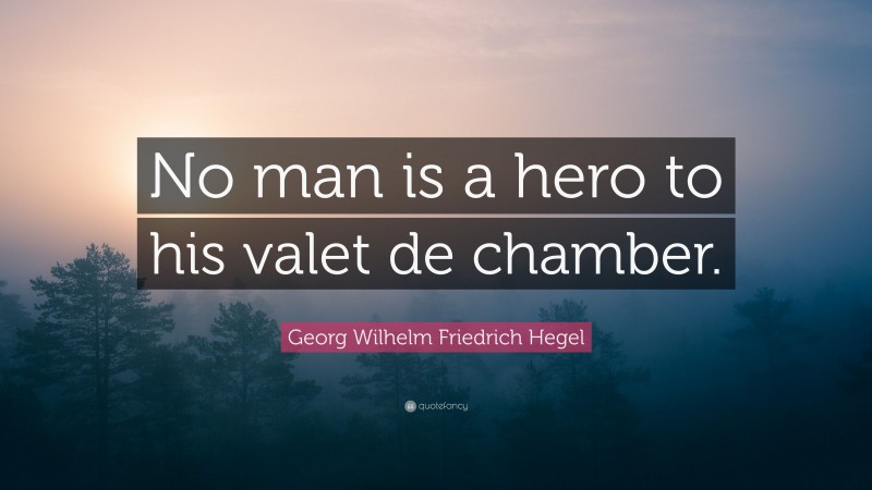 Georg Wilhelm Friedrich Hegel Quote: “No man is a hero to his valet de chamber.”