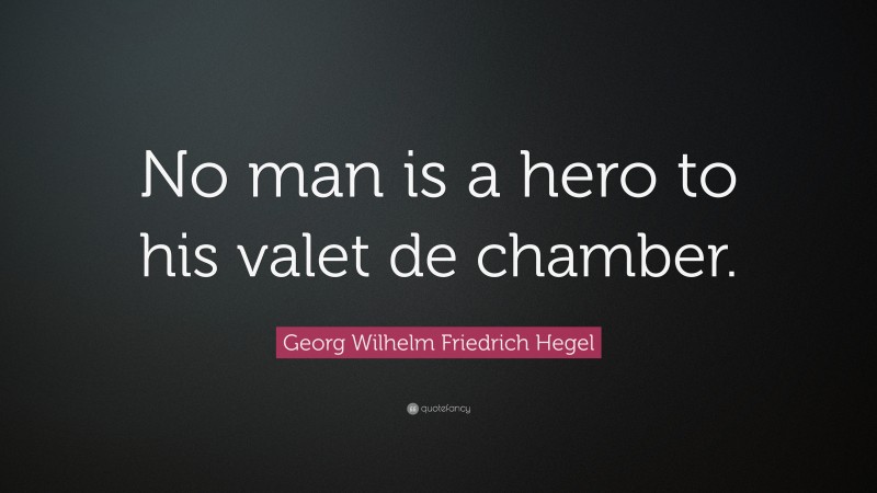 Georg Wilhelm Friedrich Hegel Quote: “No man is a hero to his valet de chamber.”