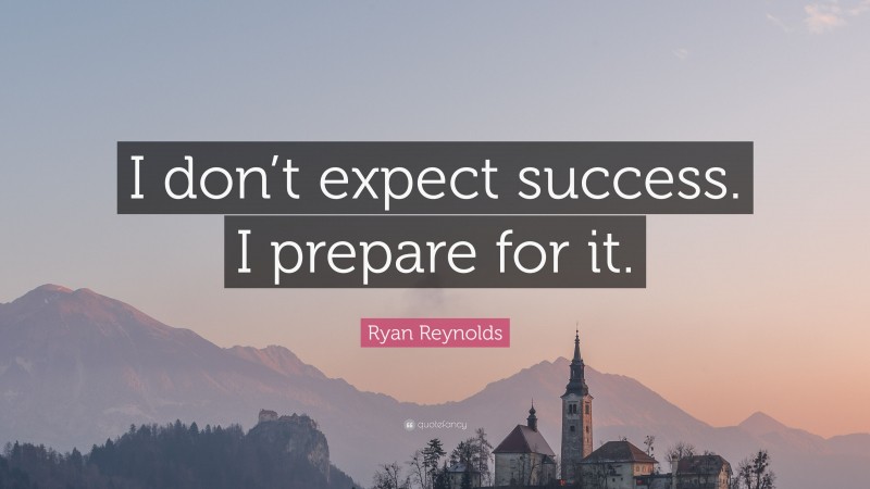 Ryan Reynolds Quote: “I don’t expect success. I prepare for it.”