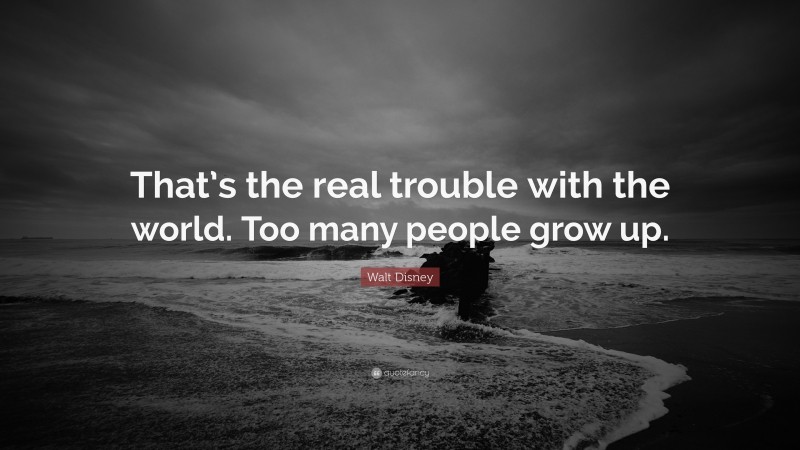 Walt Disney Quote: “That’s the real trouble with the world. Too many people grow up.”