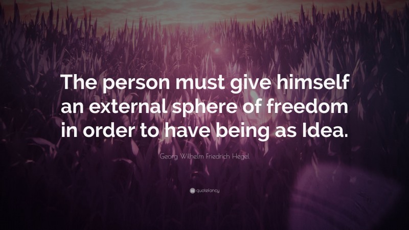 Georg Wilhelm Friedrich Hegel Quote: “The person must give himself an external sphere of freedom in order to have being as Idea.”