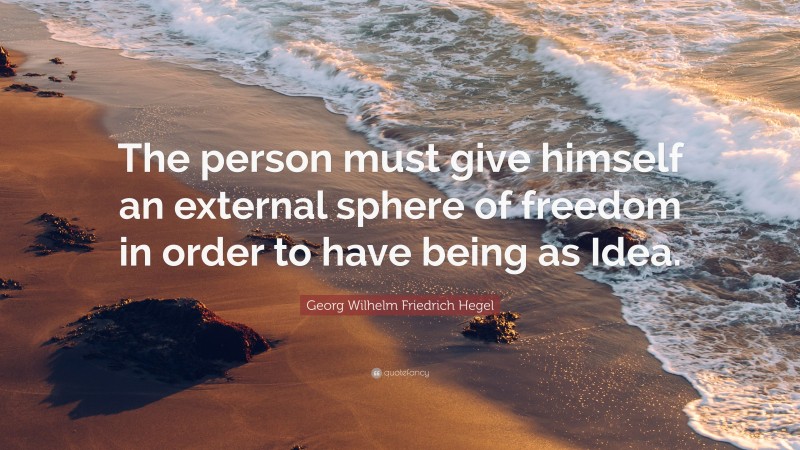 Georg Wilhelm Friedrich Hegel Quote: “The person must give himself an external sphere of freedom in order to have being as Idea.”