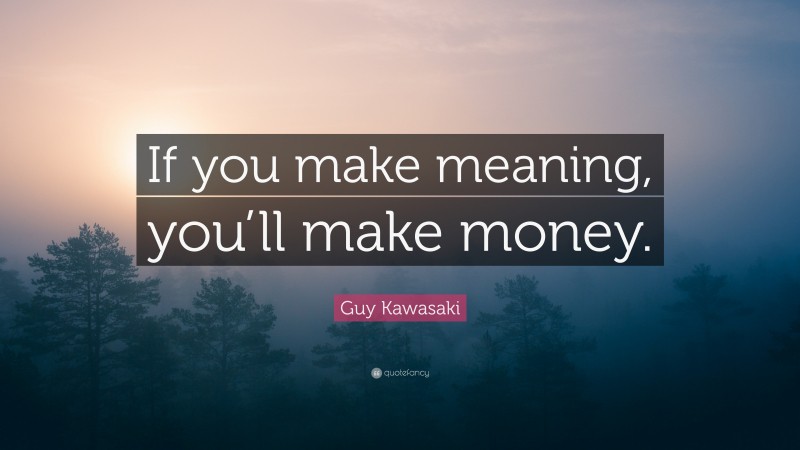 Guy Kawasaki Quote: “If you make meaning, you’ll make money.”