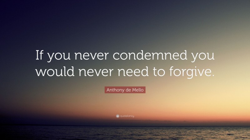 Anthony de Mello Quote: “If you never condemned you would never need to forgive.”
