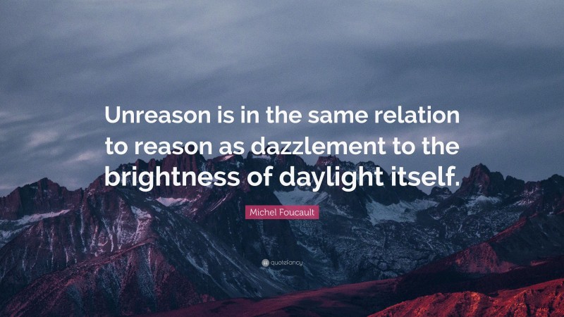 Michel Foucault Quote: “Unreason is in the same relation to reason as dazzlement to the brightness of daylight itself.”