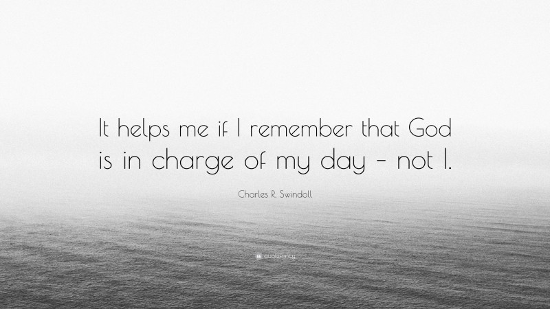 Charles R. Swindoll Quote: “It helps me if I remember that God is in charge of my day – not I.”
