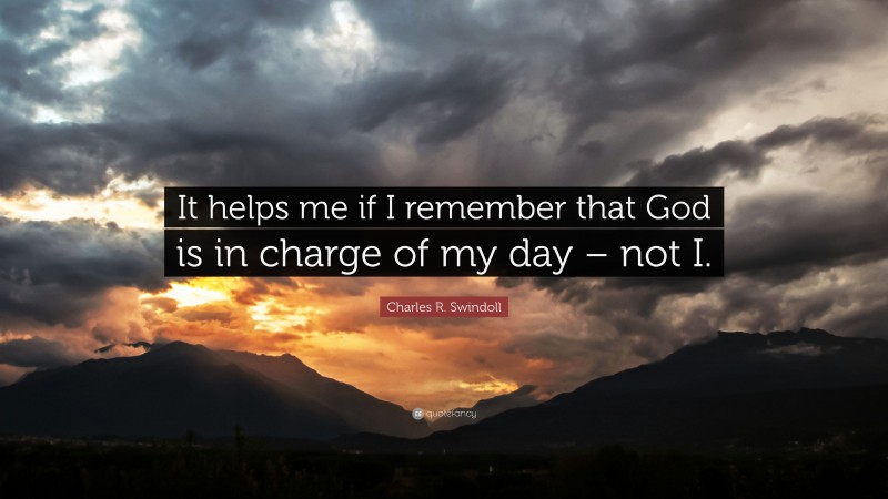 Charles R. Swindoll Quote: “It helps me if I remember that God is in charge of my day – not I.”