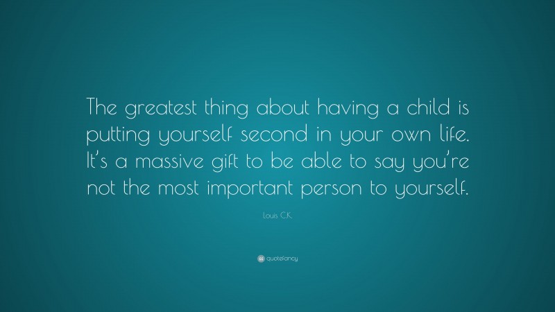 Louis C.K. Quote: “The greatest thing about having a child is putting yourself second in your own life. It’s a massive gift to be able to say you’re not the most important person to yourself.”