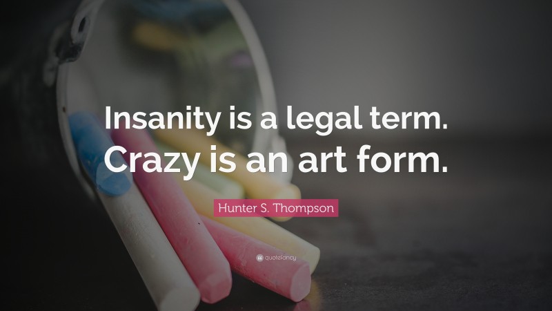 Hunter S. Thompson Quote: “Insanity is a legal term. Crazy is an art form.”