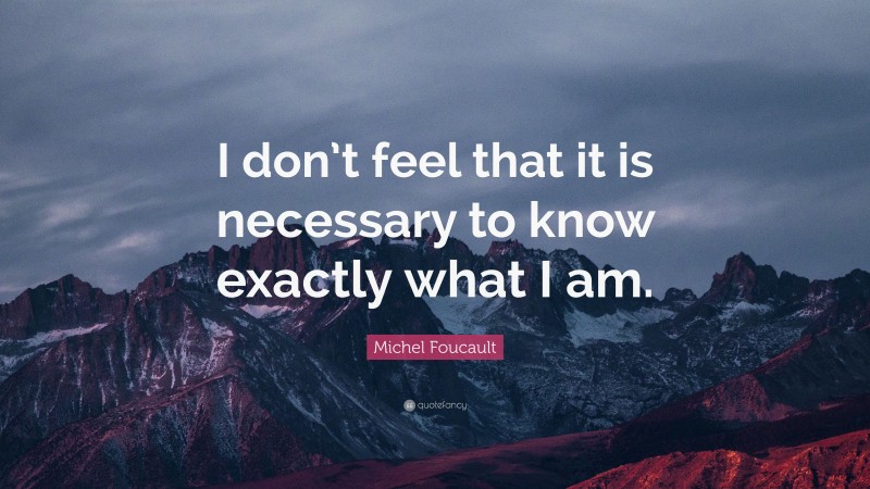 Michel Foucault Quote: “I don’t feel that it is necessary to know exactly what I am.”