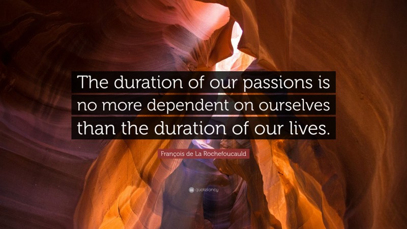 François de La Rochefoucauld Quote: “The duration of our passions is no more dependent on ourselves than the duration of our lives.”