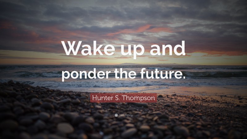 Hunter S. Thompson Quote: “Wake up and ponder the future.”