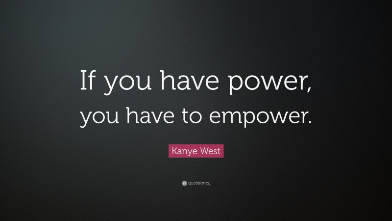 Kanye West Quote: “If you have power, you have to empower.”