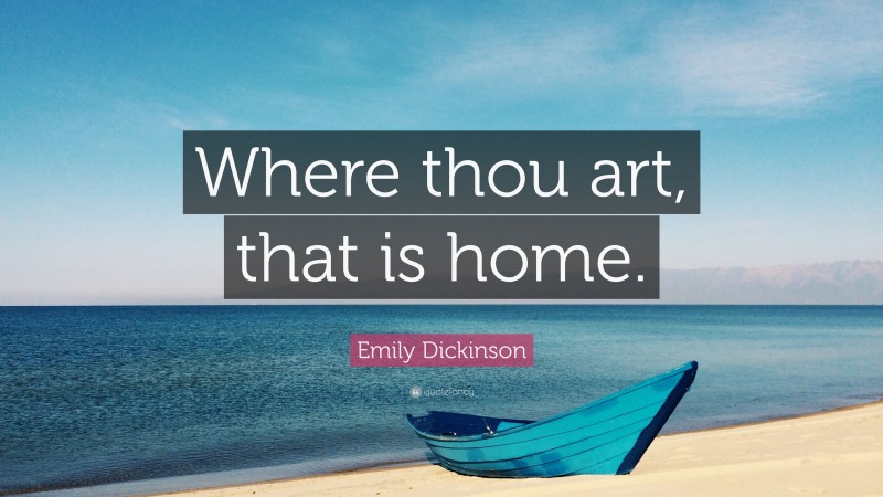 Emily Dickinson Quote: “Where thou art, that is home.”