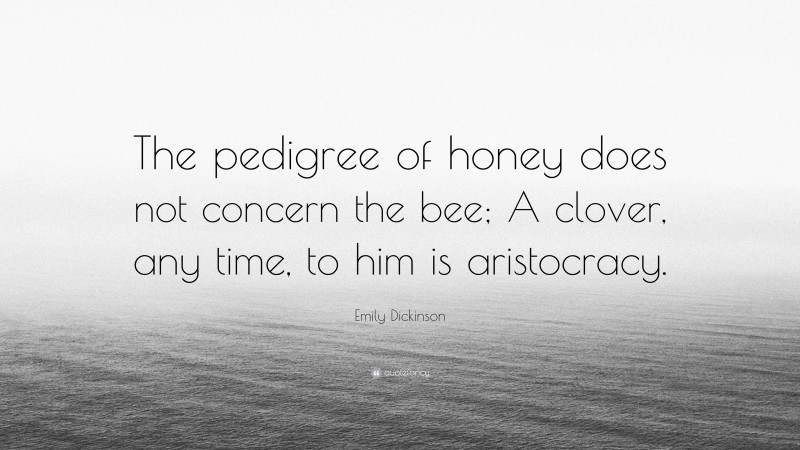 Emily Dickinson Quote: “The pedigree of honey does not concern the bee; A clover, any time, to him is aristocracy.”