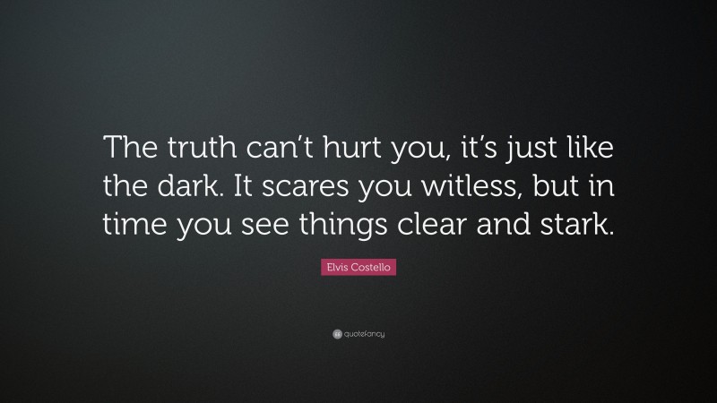 Elvis Costello Quote: “The truth can’t hurt you, it’s just like the dark. It scares you witless, but in time you see things clear and stark.”