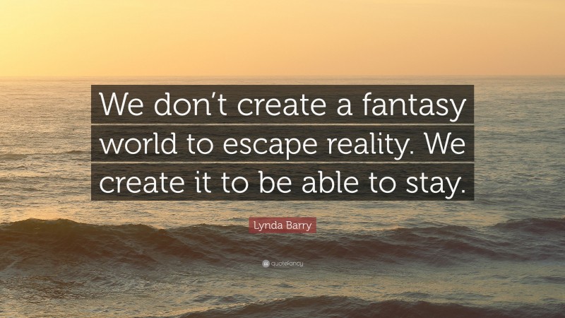 Lynda Barry Quote: “We don’t create a fantasy world to escape reality. We create it to be able to stay.”