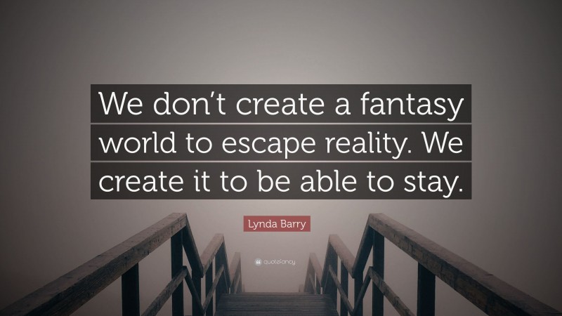 Lynda Barry Quote: “We don’t create a fantasy world to escape reality. We create it to be able to stay.”