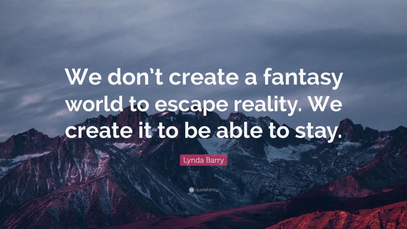 Lynda Barry Quote: “We don’t create a fantasy world to escape reality. We create it to be able to stay.”