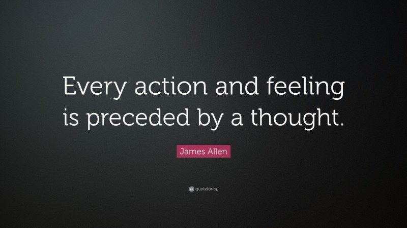 James Allen Quote: “Every action and feeling is preceded by a thought.”