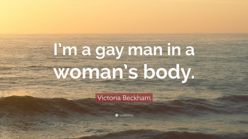 Victoria Beckham Quote: “I’m a gay man in a woman’s body.”