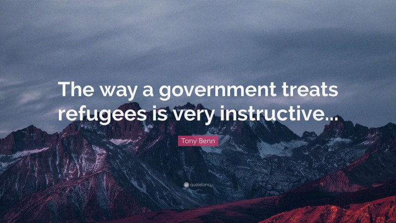 Tony Benn Quote: “The way a government treats refugees is very instructive...”