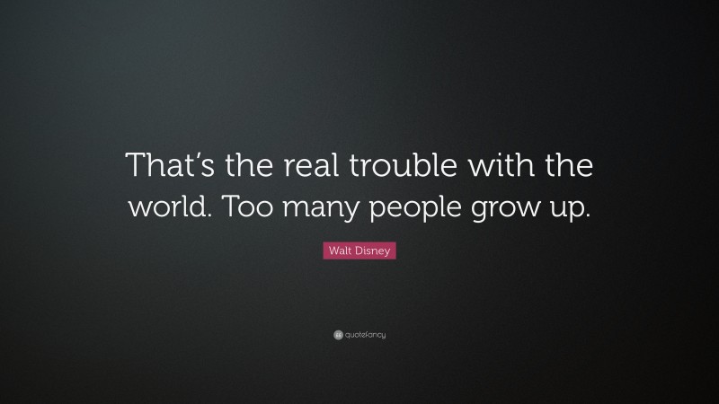 Walt Disney Quote: “That’s the real trouble with the world. Too many people grow up.”