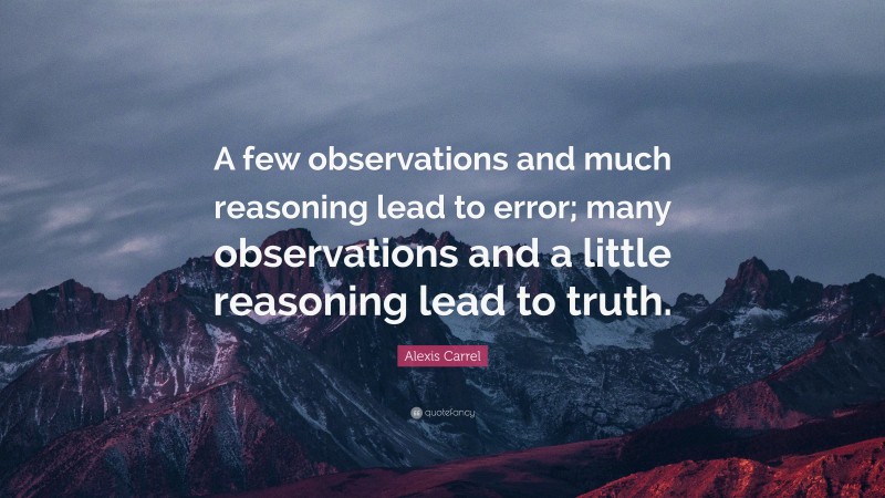 Alexis Carrel Quote: “A few observations and much reasoning lead to error; many observations and a little reasoning lead to truth.”