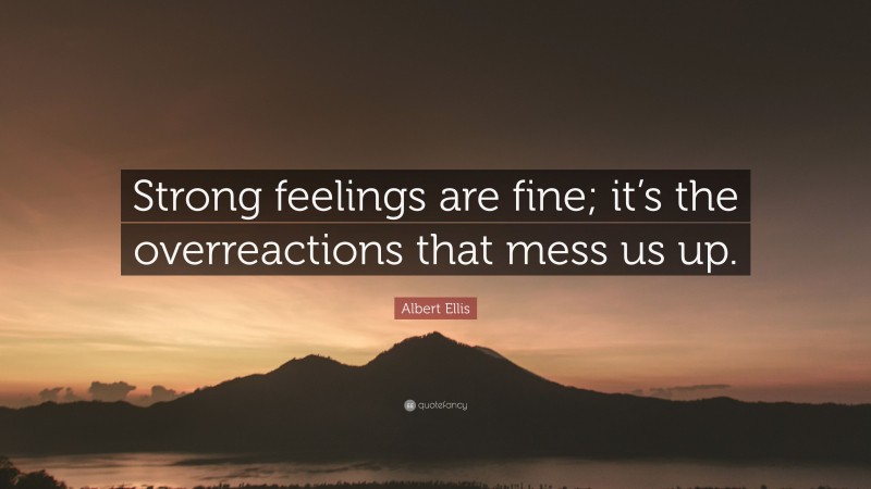 Albert Ellis Quote: “Strong feelings are fine; it’s the overreactions that mess us up.”