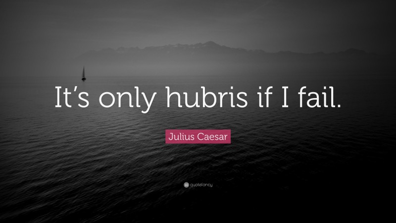 Julius Caesar Quote: “It’s only hubris if I fail.”