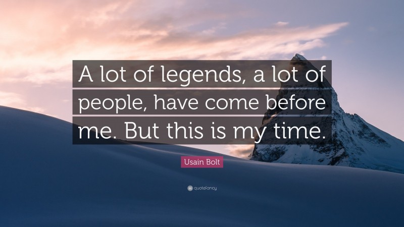 Usain Bolt Quote: “A lot of legends, a lot of people, have come before me. But this is my time.”
